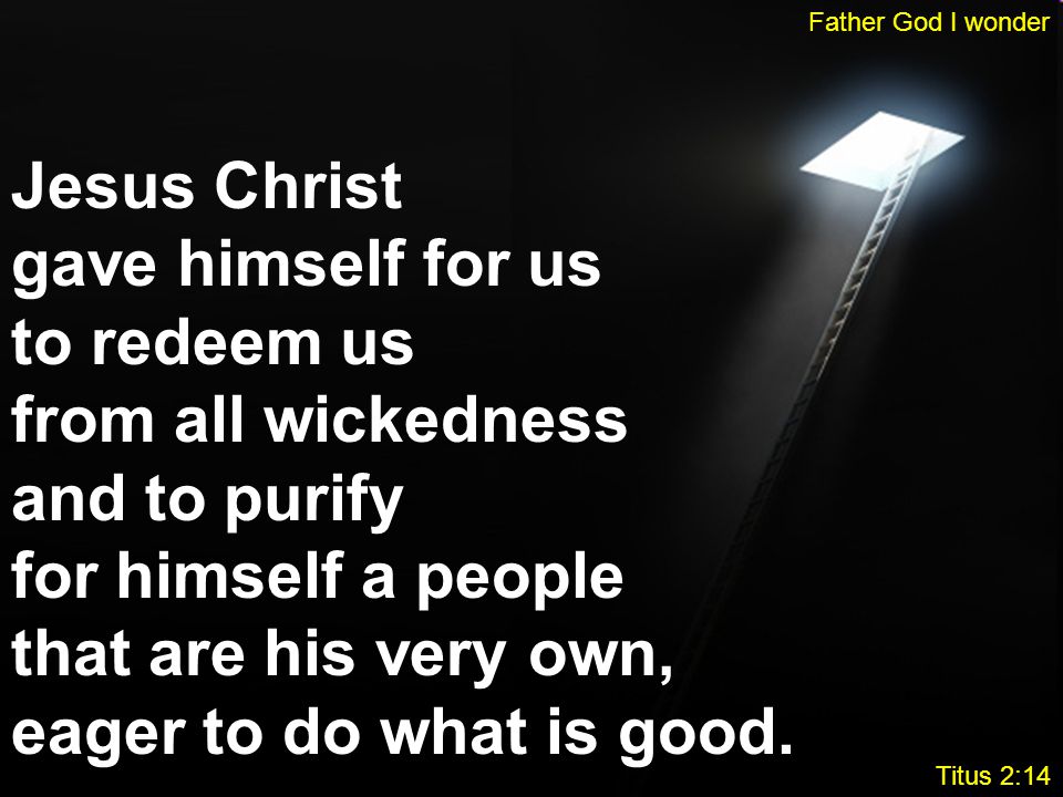 Jesus Christ gave himself for us to redeem us from all wickedness and to purify for himself a people that are his very own, eager to do what is good.