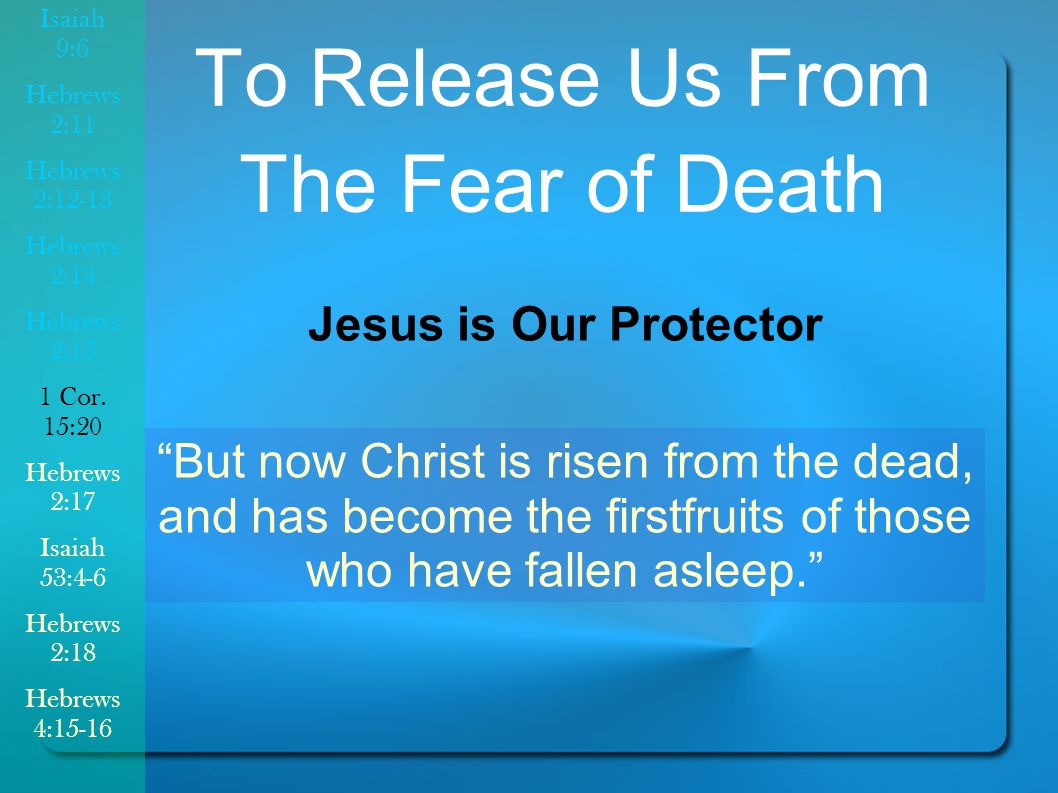 To Release Us From The Fear of Death But now Christ is risen from the dead, and has become the firstfruits of those who have fallen asleep. Jesus is Our Protector Isaiah 9:6 Hebrews 2:11 Hebrews 2:12-13 Hebrews 2:14 Hebrews 2:15 1 Cor.