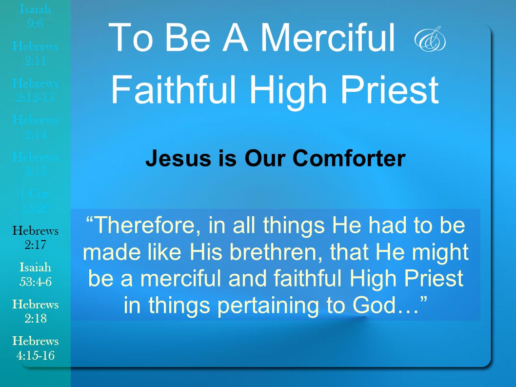 To Be A Merciful & Faithful High Priest Jesus is Our Comforter Therefore, in all things He had to be made like His brethren, that He might be a merciful and faithful High Priest in things pertaining to God… Isaiah 9:6 Hebrews 2:11 Hebrews 2:12-13 Hebrews 2:14 Hebrews 2:15 1 Cor.