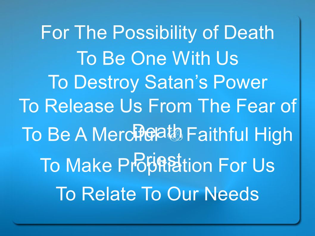 For The Possibility of Death To Be One With Us To Destroy Satan’s Power To Release Us From The Fear of Death To Be A Merciful & Faithful High Priest To Make Propitiation For Us To Relate To Our Needs