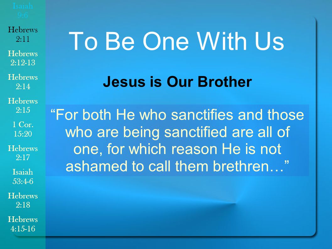 To Be One With Us Jesus is Our Brother For both He who sanctifies and those who are being sanctified are all of one, for which reason He is not ashamed to call them brethren… Isaiah 9:6 Hebrews 2:11 Hebrews 2:12-13 Hebrews 2:14 Hebrews 2:15 1 Cor.