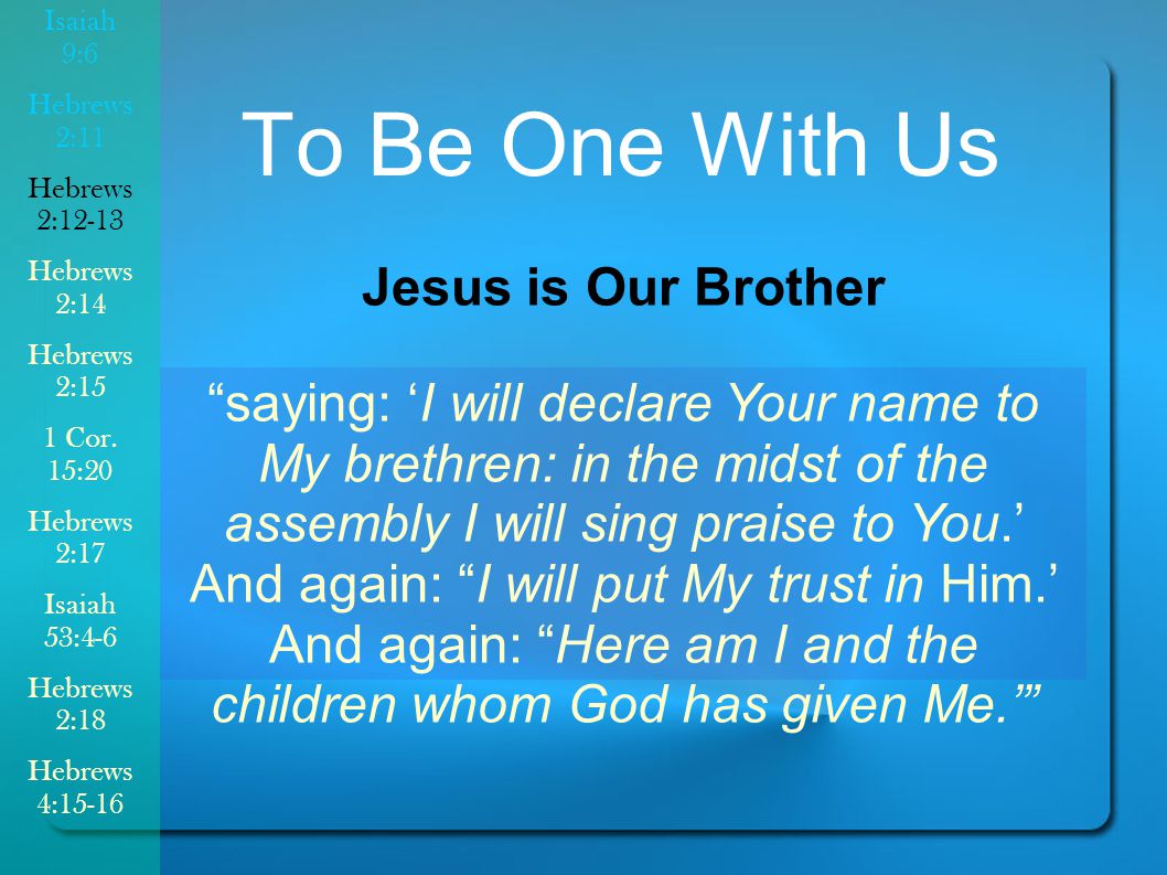 To Be One With Us Jesus is Our Brother saying: ‘I will declare Your name to My brethren: in the midst of the assembly I will sing praise to You.’ And again: I will put My trust in Him.’ And again: Here am I and the children whom God has given Me.’ Isaiah 9:6 Hebrews 2:11 Hebrews 2:12-13 Hebrews 2:14 Hebrews 2:15 1 Cor.