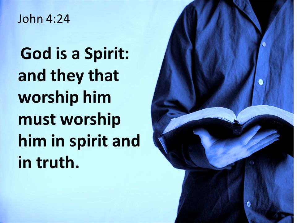 John 4:24 God is a Spirit: and they that worship him must worship him in spirit and in truth.