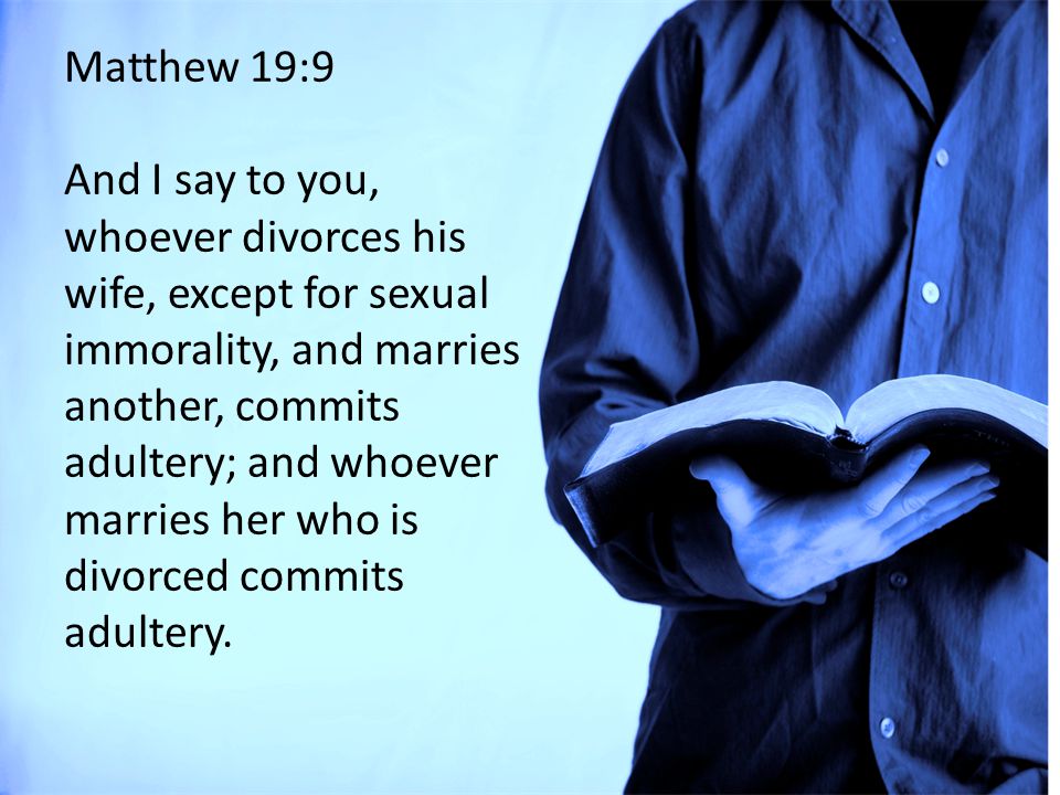 Matthew 19:9 And I say to you, whoever divorces his wife, except for sexual immorality, and marries another, commits adultery; and whoever marries her who is divorced commits adultery.