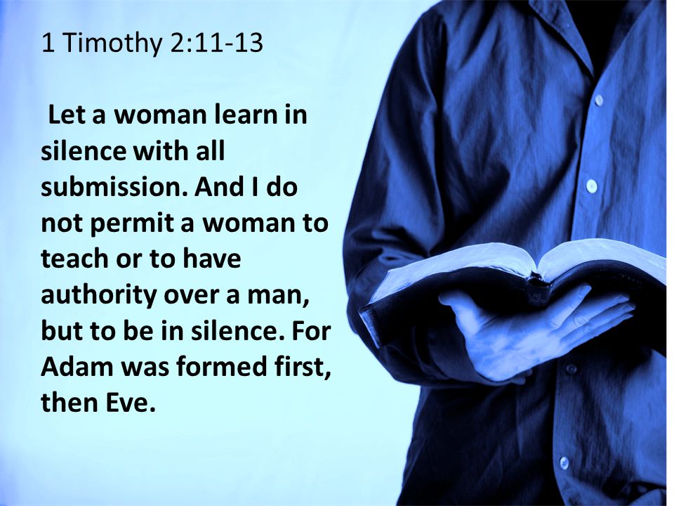 1 Timothy 2:11-13 Let a woman learn in silence with all submission.