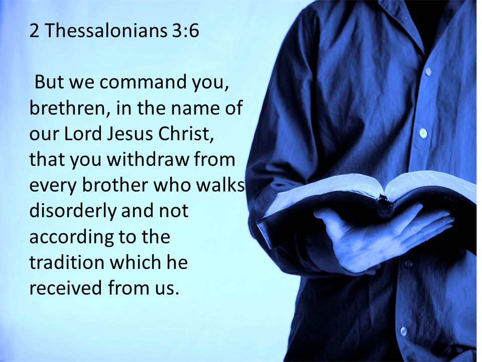 2 Thessalonians 3:6 But we command you, brethren, in the name of our Lord Jesus Christ, that you withdraw from every brother who walks disorderly and not according to the tradition which he received from us.