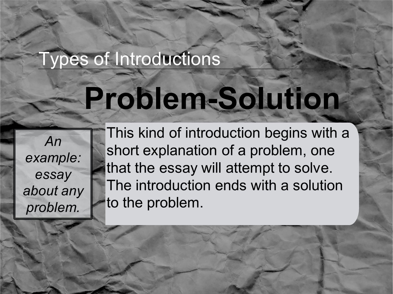 Types of Introductions Problem-Solution This kind of introduction begins with a short explanation of a problem, one that the essay will attempt to solve.
