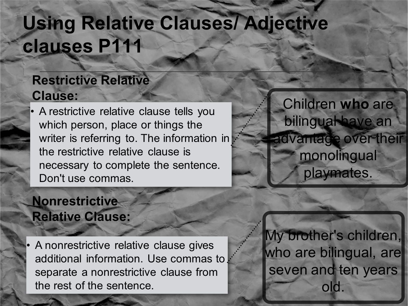 Using Relative Clauses/ Adjective clauses P111 A restrictive relative clause tells you which person, place or things the writer is referring to.