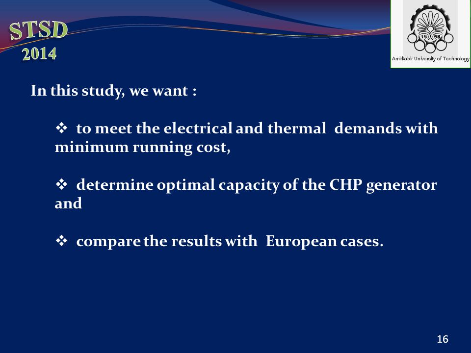 In this study, we want :  to meet the electrical and thermal demands with minimum running cost,  determine optimal capacity of the CHP generator and  compare the results with European cases.