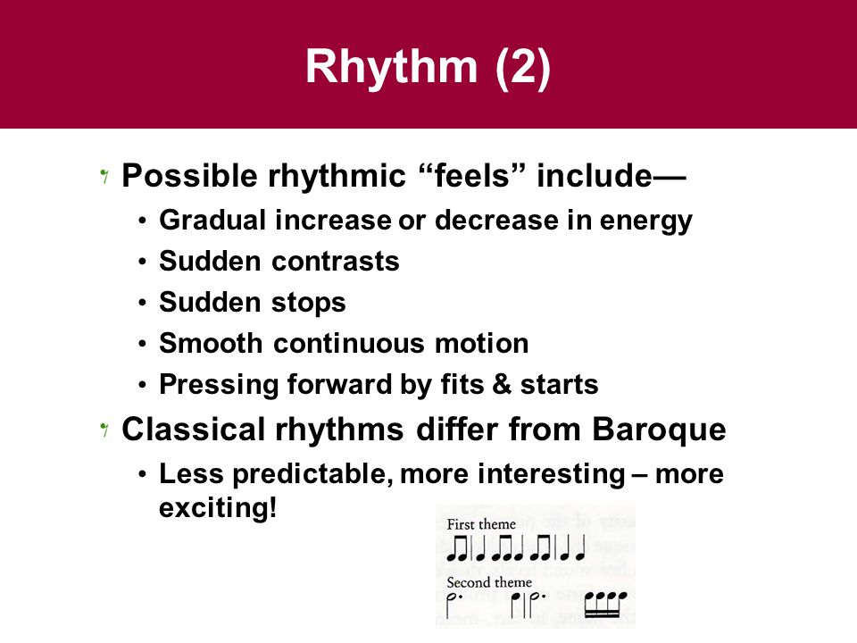 Rhythm (2) Possible rhythmic feels include— Gradual increase or decrease in energy Sudden contrasts Sudden stops Smooth continuous motion Pressing forward by fits & starts Classical rhythms differ from Baroque Less predictable, more interesting – more exciting!