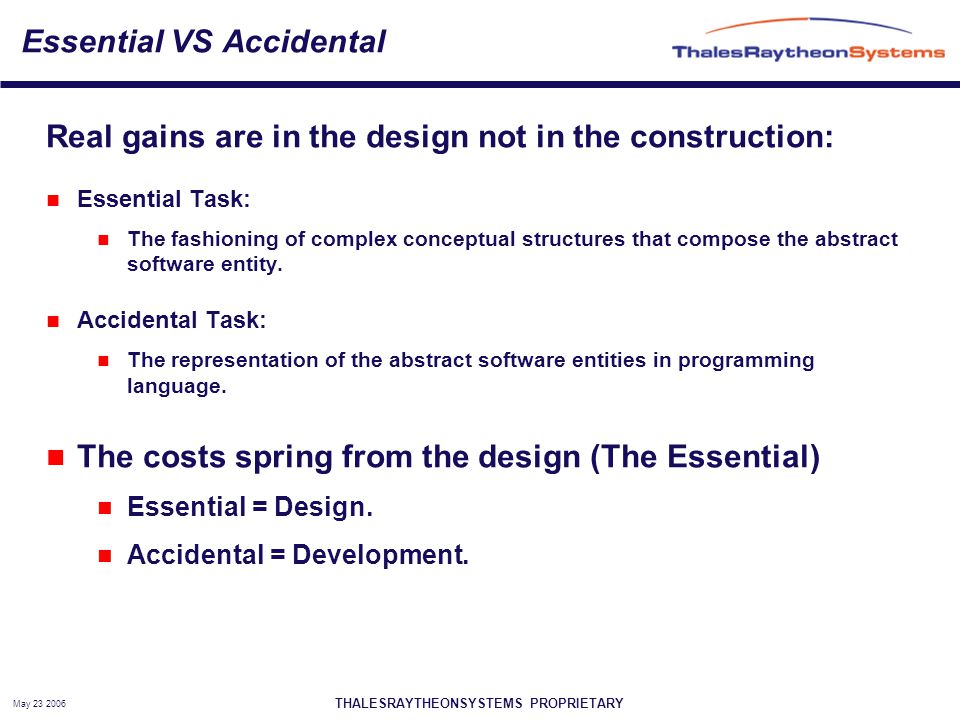 THALESRAYTHEONSYSTEMS PROPRIETARY May Essential VS Accidental Real gains are in the design not in the construction: Essential Task: The fashioning of complex conceptual structures that compose the abstract software entity.