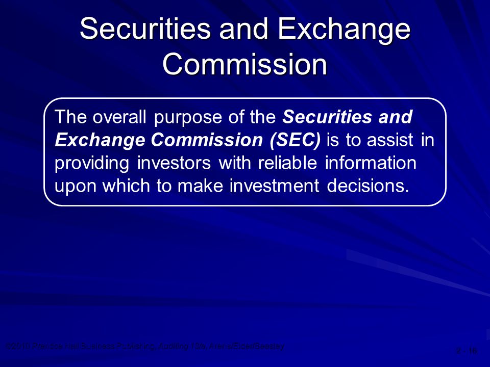 ©2010 Prentice Hall Business Publishing, Auditing 13/e, Arens/Elder/Beasley The overall purpose of the Securities and Exchange Commission (SEC) is to assist in providing investors with reliable information upon which to make investment decisions.
