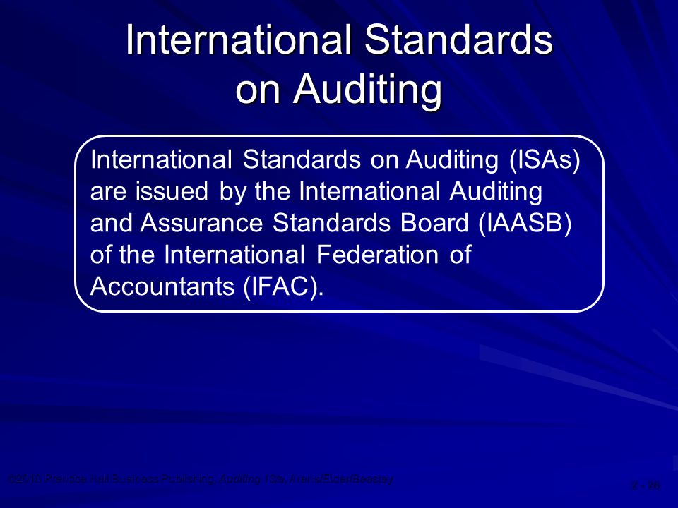©2010 Prentice Hall Business Publishing, Auditing 13/e, Arens/Elder/Beasley International Standards on Auditing International Standards on Auditing (ISAs) are issued by the International Auditing and Assurance Standards Board (IAASB) of the International Federation of Accountants (IFAC).