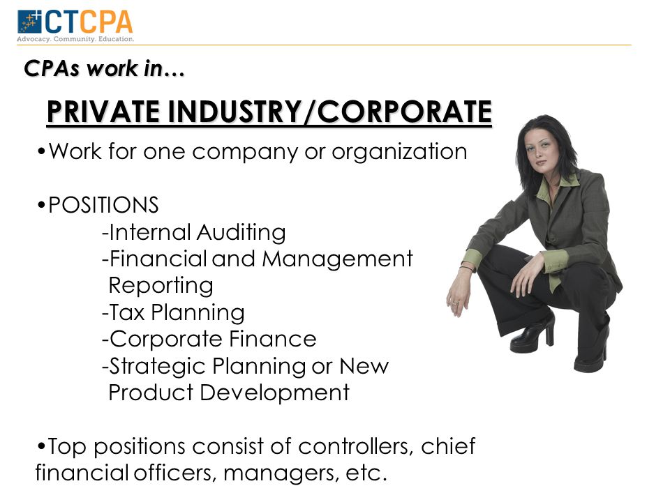 Work for one company or organization POSITIONS -Internal Auditing -Financial and Management Reporting -Tax Planning -Corporate Finance -Strategic Planning or New Product Development Top positions consist of controllers, chief financial officers, managers, etc.
