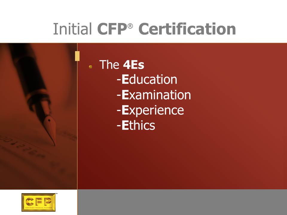 Initial CFP ® Certification The 4Es -Education -Examination -Experience -Ethics