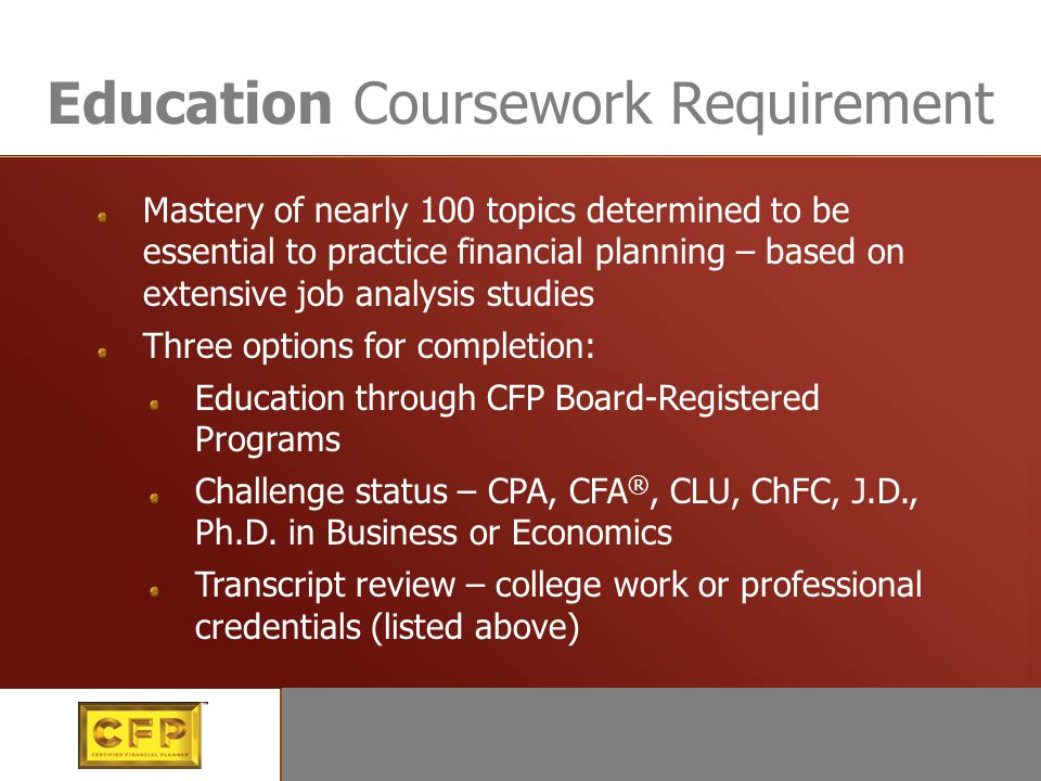 Education Mastery of more than 100 topics determined to be essential to practice financial planning – based on extensive job analysis studies CFP Board-Registered Programs Challenge status – CPA, CFA, CLU, ChFC, J.D., Ph.D.