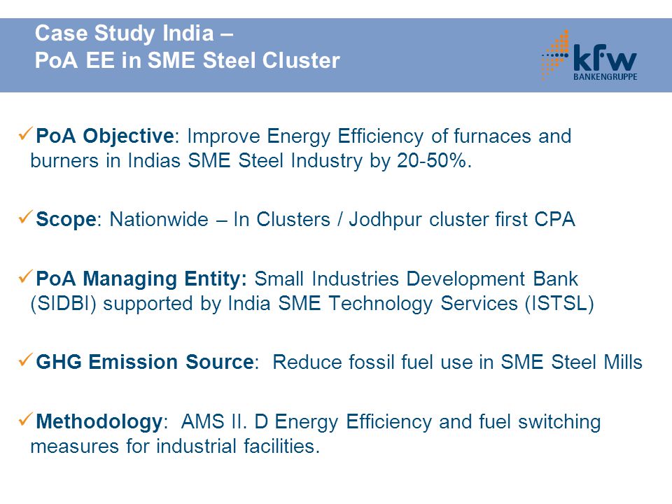 Case Study India – PoA EE in SME Steel Cluster PoA Objective: Improve Energy Efficiency of furnaces and burners in Indias SME Steel Industry by 20-50%.