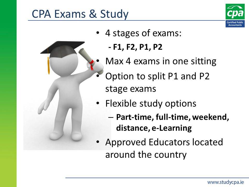 CPA Exams & Study 4 stages of exams: - F1, F2, P1, P2 Max 4 exams in one sitting Option to split P1 and P2 stage exams Flexible study options – Part-time, full-time, weekend, distance, e-Learning Approved Educators located around the country