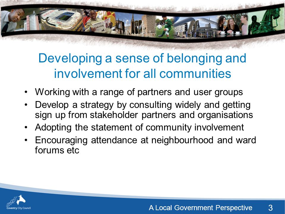 3 A Local Government Perspective Developing a sense of belonging and involvement for all communities Working with a range of partners and user groups Develop a strategy by consulting widely and getting sign up from stakeholder partners and organisations Adopting the statement of community involvement Encouraging attendance at neighbourhood and ward forums etc