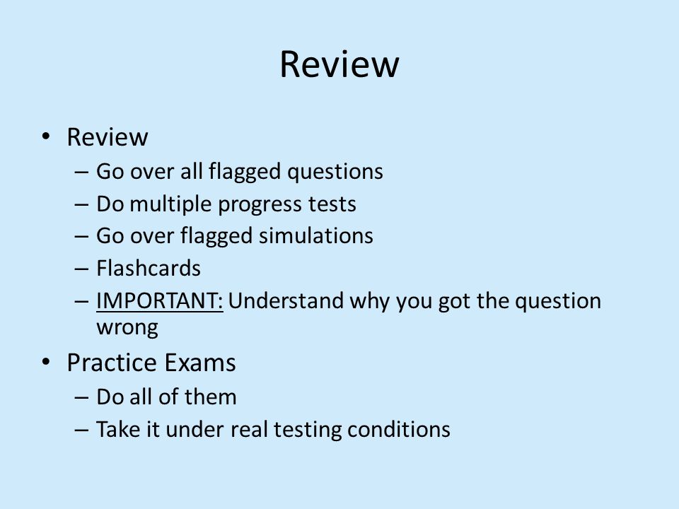 Review – Go over all flagged questions – Do multiple progress tests – Go over flagged simulations – Flashcards – IMPORTANT: Understand why you got the question wrong Practice Exams – Do all of them – Take it under real testing conditions