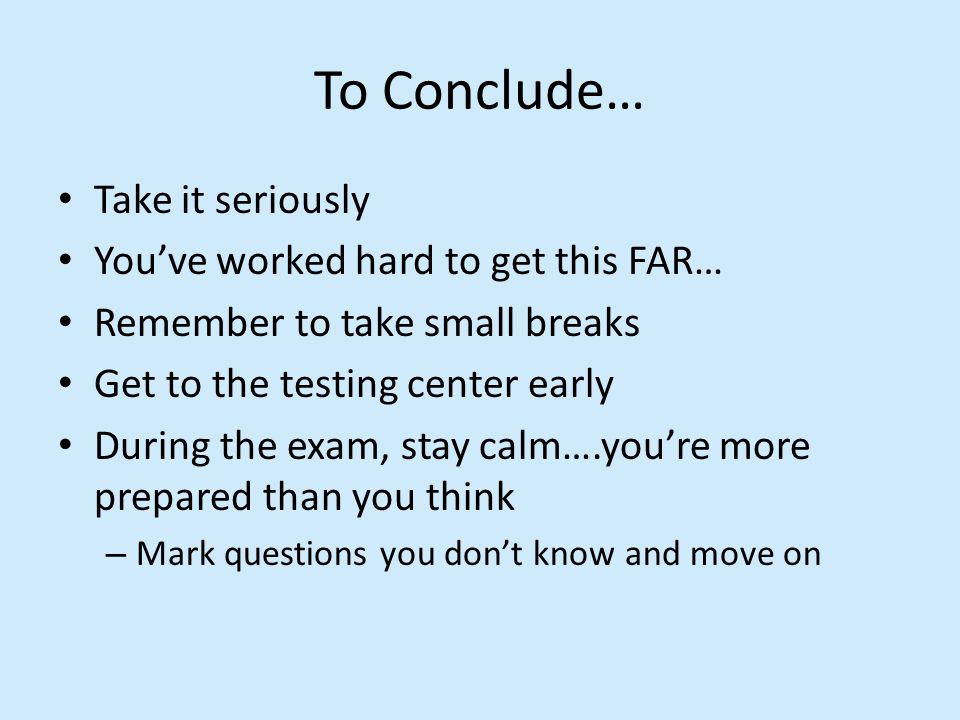 To Conclude… Take it seriously You’ve worked hard to get this FAR… Remember to take small breaks Get to the testing center early During the exam, stay calm….you’re more prepared than you think – Mark questions you don’t know and move on