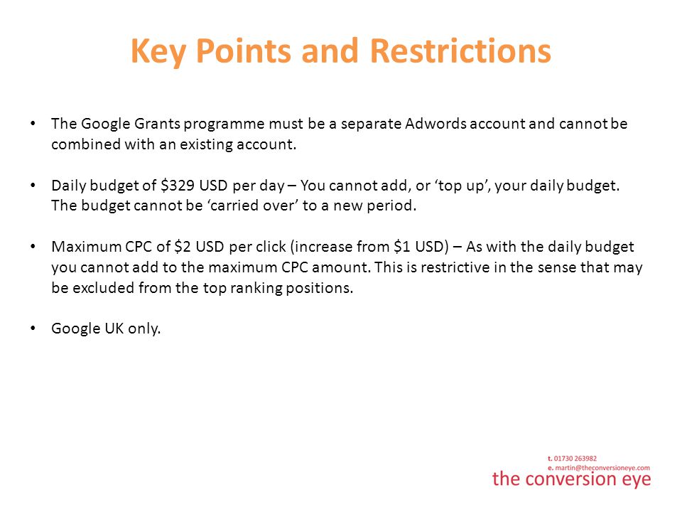 Key Points and Restrictions The Google Grants programme must be a separate Adwords account and cannot be combined with an existing account.