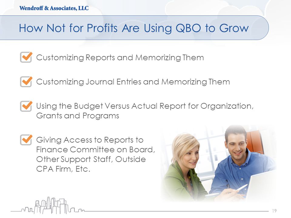 How Not for Profits Are Using QBO to Grow 19 Customizing Reports and Memorizing Them Customizing Journal Entries and Memorizing Them Using the Budget Versus Actual Report for Organization, Grants and Programs Giving Access to Reports to Finance Committee on Board, Other Support Staff, Outside CPA Firm, Etc.