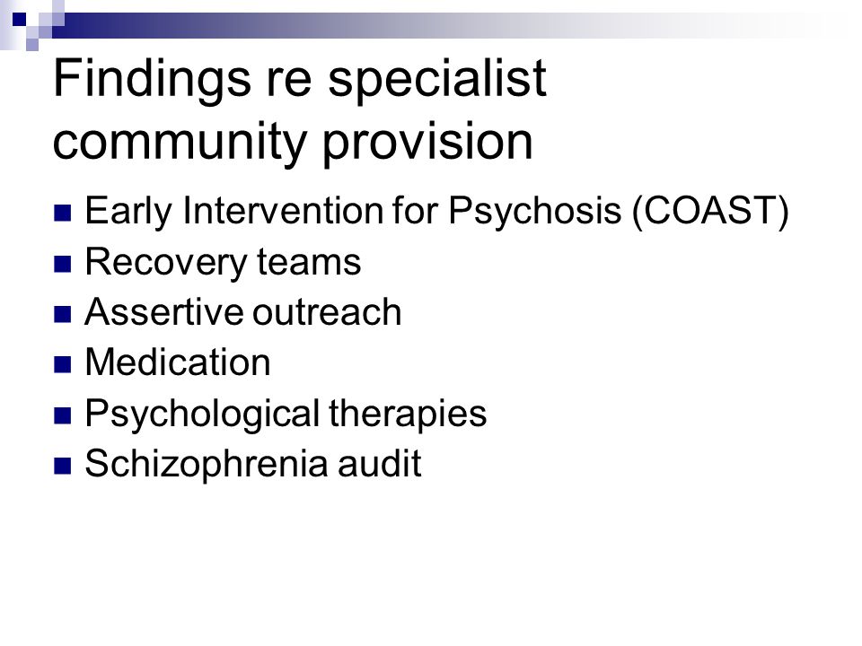 Findings re specialist community provision Early Intervention for Psychosis (COAST) Recovery teams Assertive outreach Medication Psychological therapies Schizophrenia audit