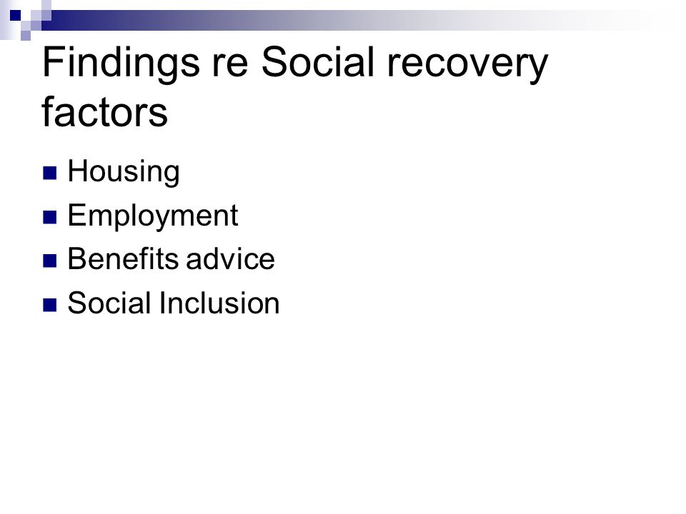 Findings re Social recovery factors Housing Employment Benefits advice Social Inclusion