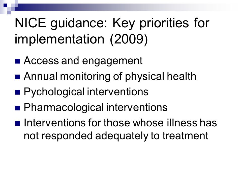 NICE guidance: Key priorities for implementation (2009) Access and engagement Annual monitoring of physical health Pychological interventions Pharmacological interventions Interventions for those whose illness has not responded adequately to treatment