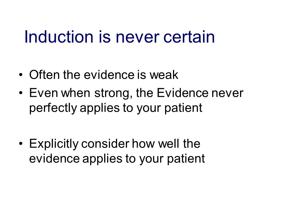Induction is never certain Often the evidence is weak Even when strong, the Evidence never perfectly applies to your patient Explicitly consider how well the evidence applies to your patient