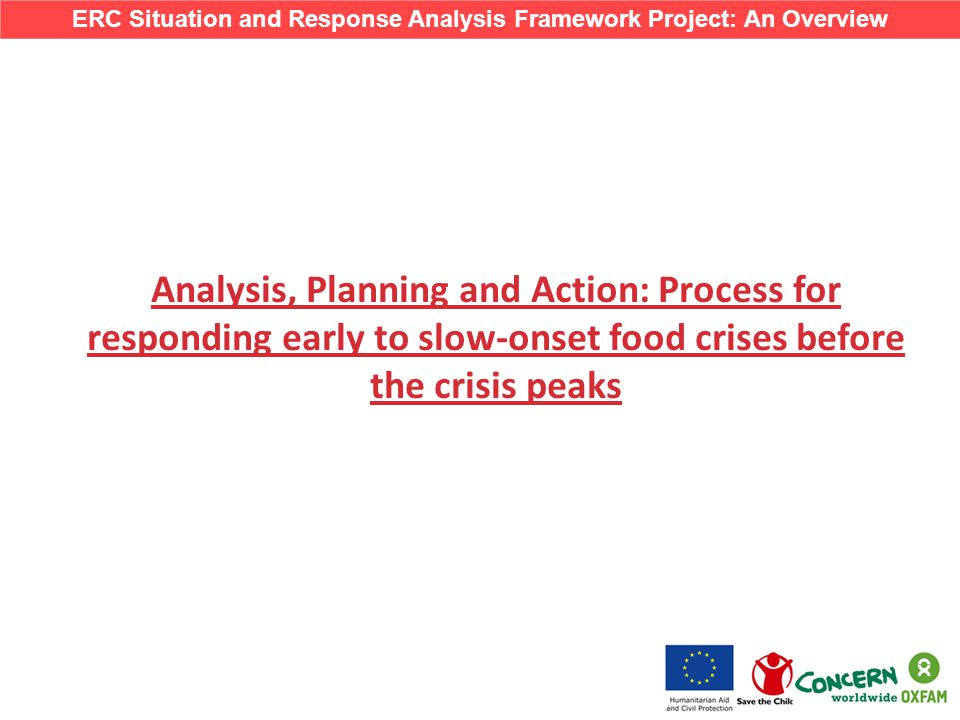 Analysis, Planning and Action: Process for responding early to slow-onset food crises before the crisis peaks ERC Situation and Response Analysis Framework Project: An Overview