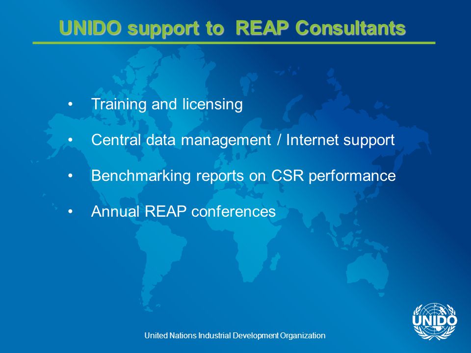 United Nations Industrial Development Organization UNIDO support to REAP Consultants Training and licensing Central data management / Internet support Benchmarking reports on CSR performance Annual REAP conferences