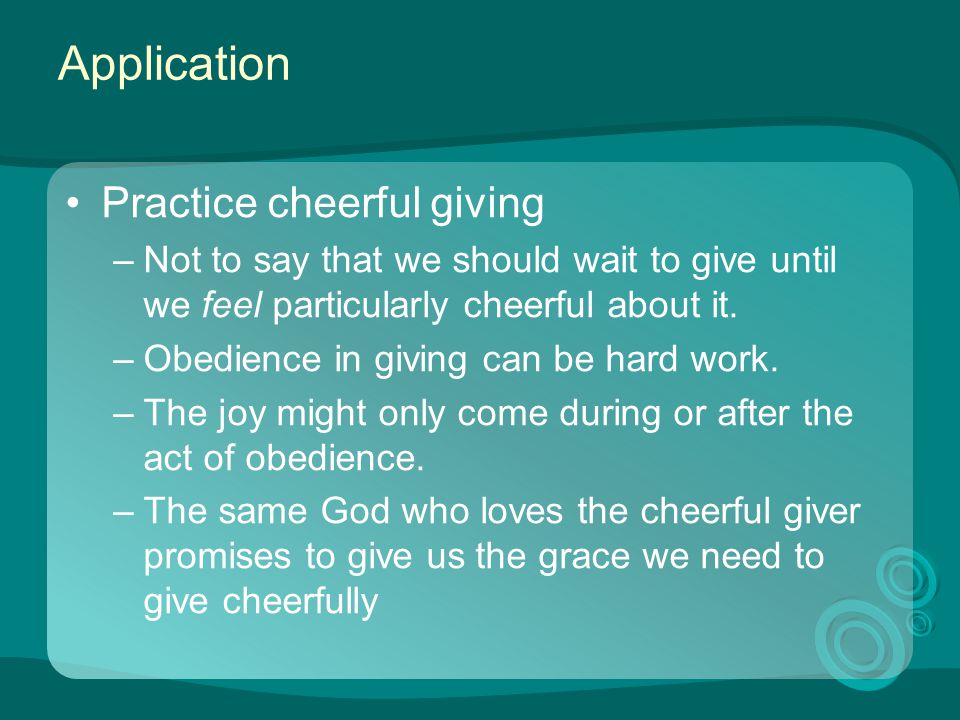 Application Practice cheerful giving –Not to say that we should wait to give until we feel particularly cheerful about it.