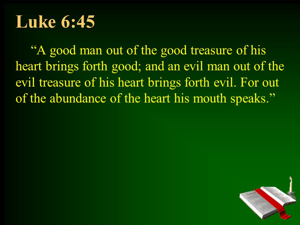 Luke 6:45 A good man out of the good treasure of his heart brings forth good; and an evil man out of the evil treasure of his heart brings forth evil.