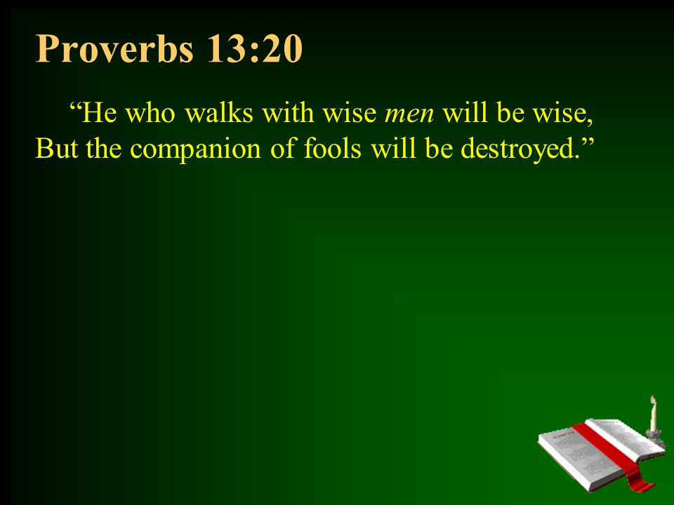 Proverbs 13:20 He who walks with wise men will be wise, But the companion of fools will be destroyed.