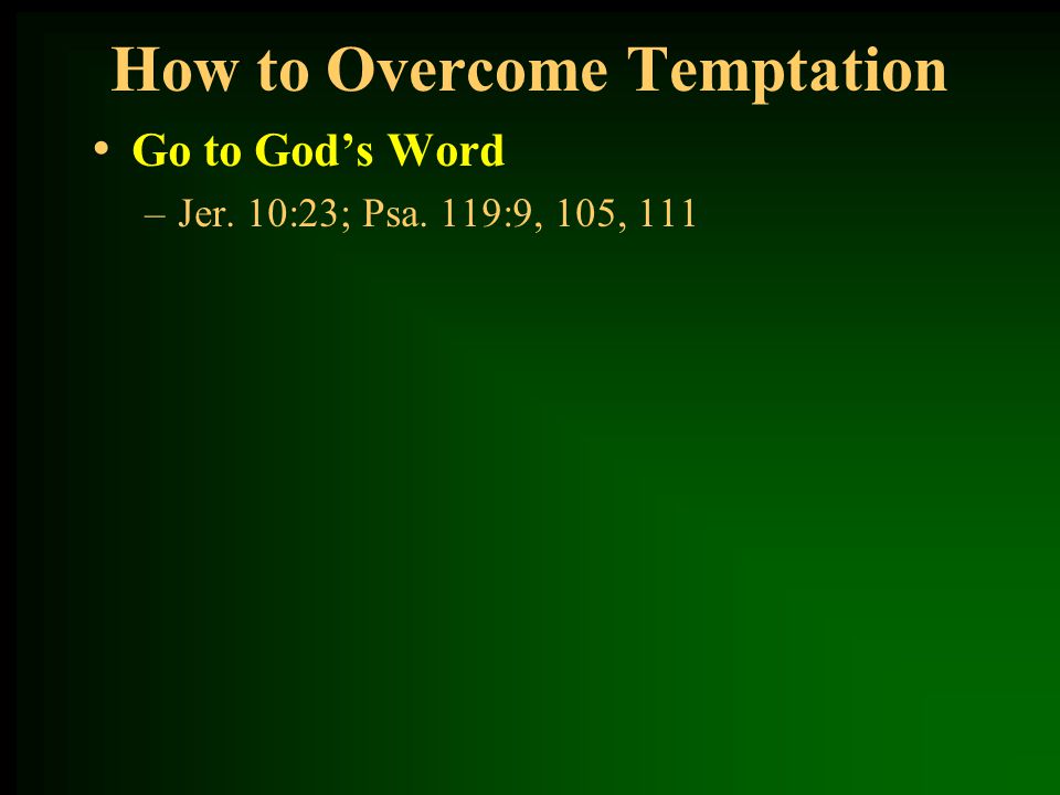 How to Overcome Temptation Go to God’s Word –Jer. 10:23; Psa. 119:9, 105, 111