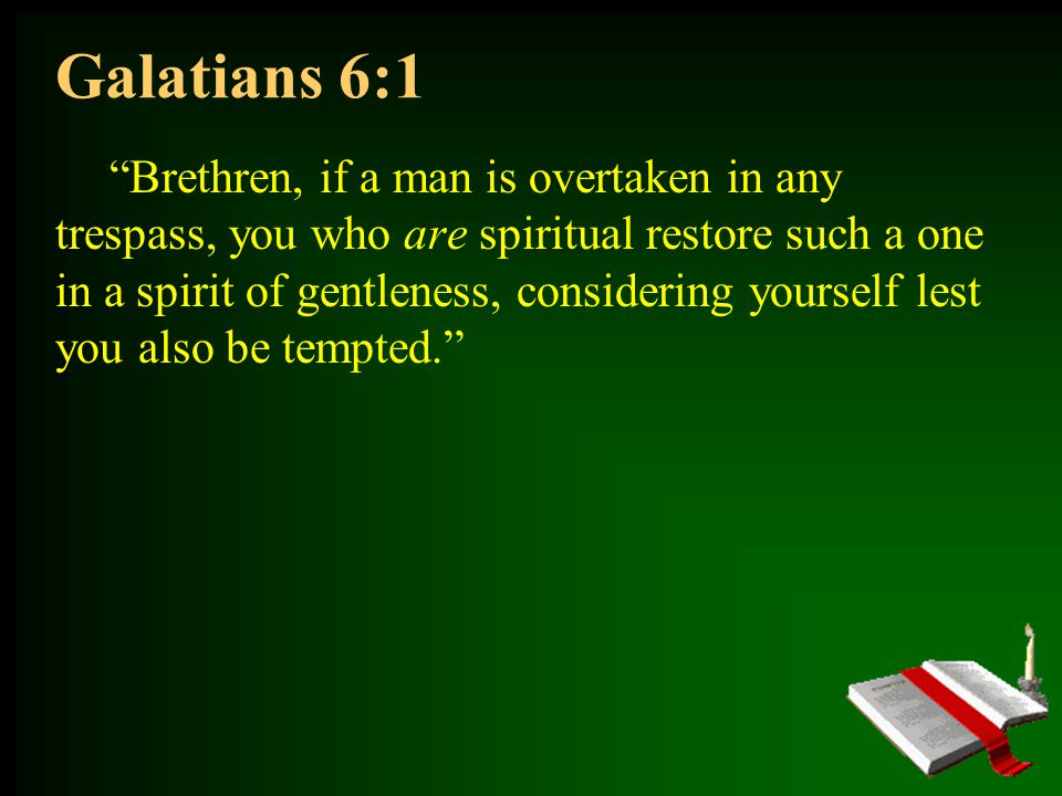 Galatians 6:1 Brethren, if a man is overtaken in any trespass, you who are spiritual restore such a one in a spirit of gentleness, considering yourself lest you also be tempted.