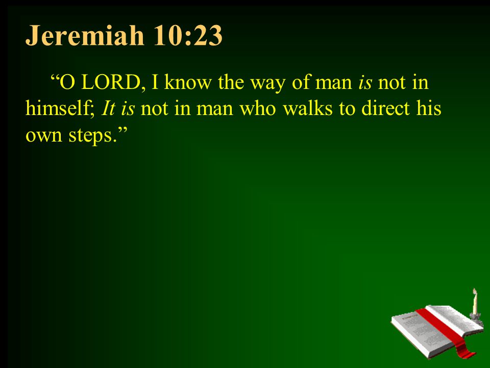 Jeremiah 10:23 O LORD, I know the way of man is not in himself; It is not in man who walks to direct his own steps.
