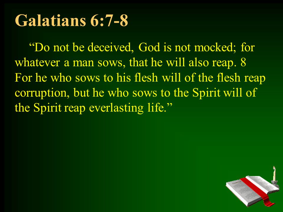 Galatians 6:7-8 Do not be deceived, God is not mocked; for whatever a man sows, that he will also reap.
