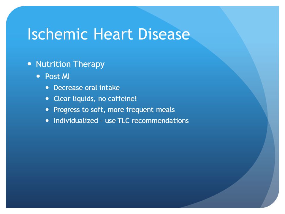 Ischemic Heart Disease Nutrition Therapy Post MI Decrease oral intake Clear liquids, no caffeine.