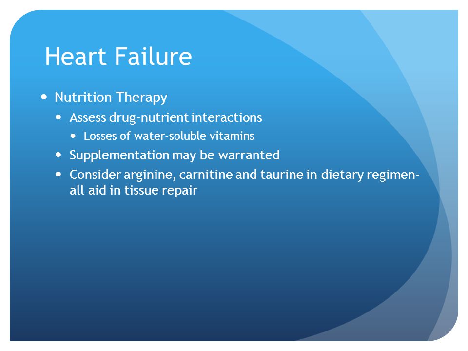 Heart Failure Nutrition Therapy Assess drug-nutrient interactions Losses of water-soluble vitamins Supplementation may be warranted Consider arginine, carnitine and taurine in dietary regimen- all aid in tissue repair