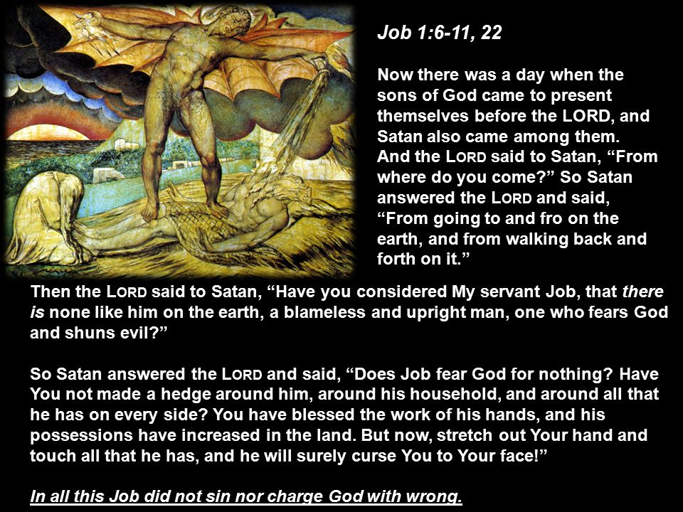 Job 1:6-11, 22 Now there was a day when the sons of God came to present themselves before the LORD, and Satan also came among them.