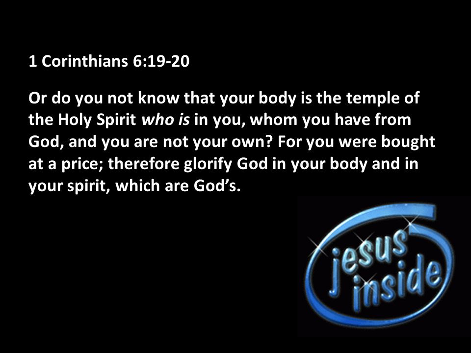 1 Corinthians 6:19-20 Or do you not know that your body is the temple of the Holy Spirit who is in you, whom you have from God, and you are not your own.