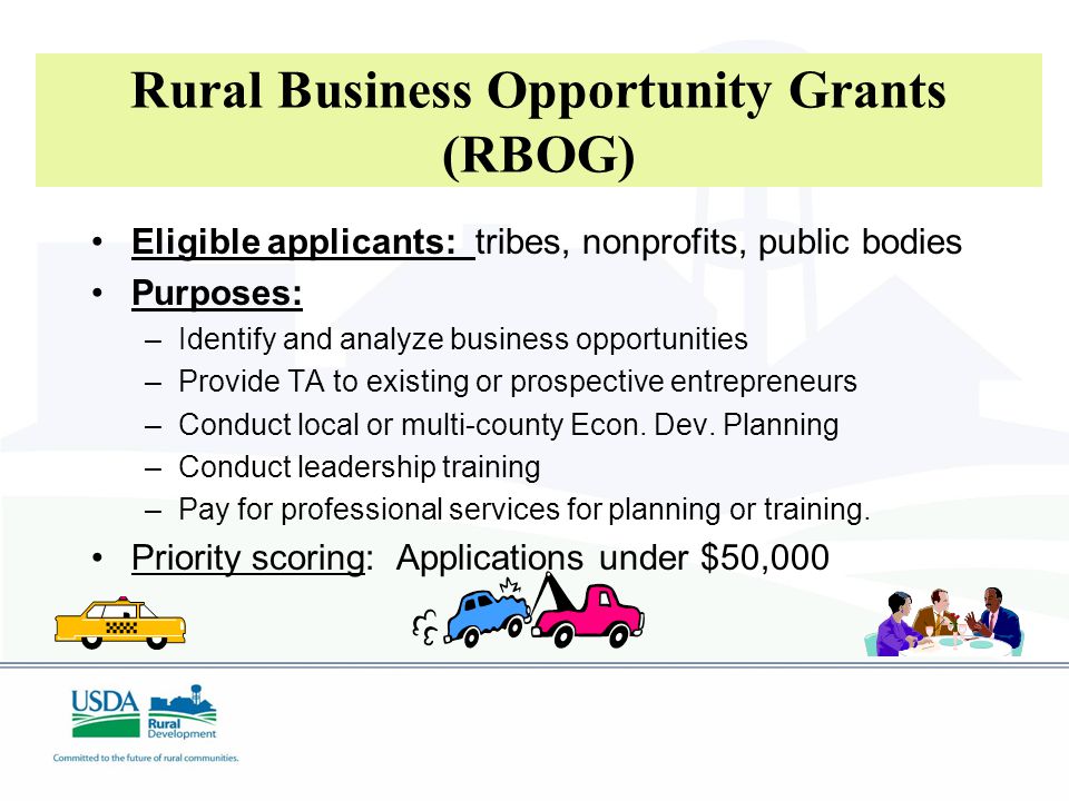 Rural Business Opportunity Grants (RBOG) Eligible applicants: tribes, nonprofits, public bodies Purposes: –Identify and analyze business opportunities –Provide TA to existing or prospective entrepreneurs –Conduct local or multi-county Econ.