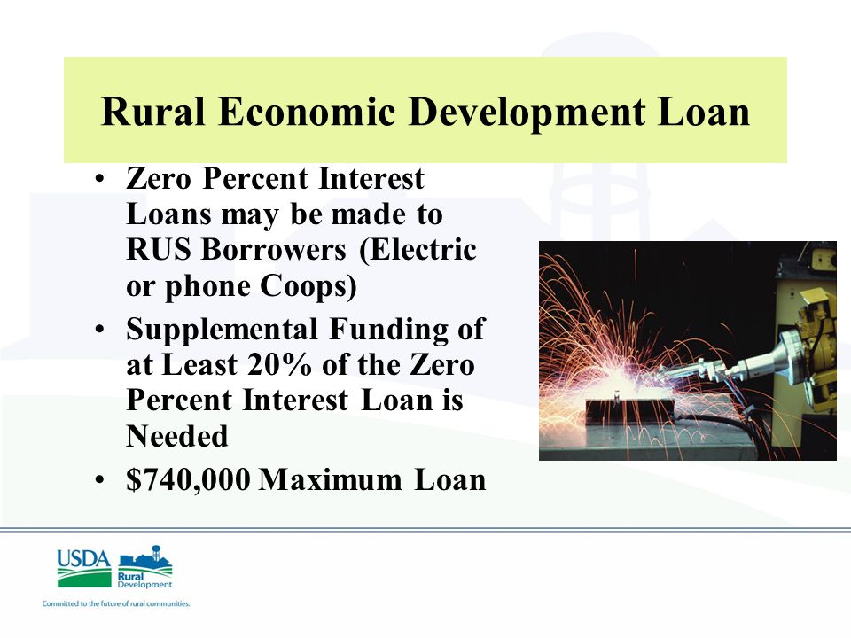 Zero Percent Interest Loans may be made to RUS Borrowers (Electric or phone Coops) Supplemental Funding of at Least 20% of the Zero Percent Interest Loan is Needed $740,000 Maximum Loan Rural Economic Development Loan