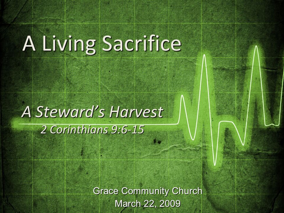 Grace Community Church March 22, 2009 A Steward’s Harvest 2 Corinthians 9:6-15 A Living Sacrifice A Living Sacrifice