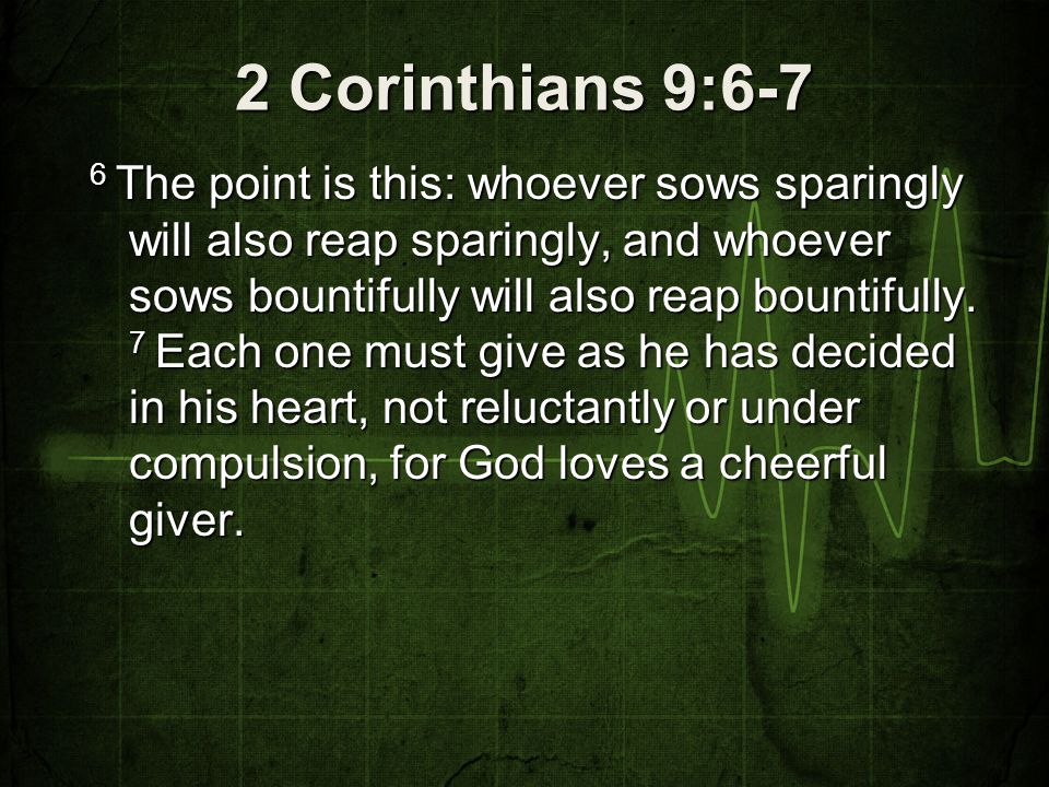 2 Corinthians 9:6-7 6 The point is this: whoever sows sparingly will also reap sparingly, and whoever sows bountifully will also reap bountifully.