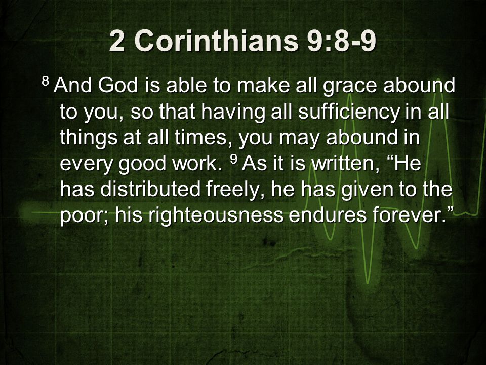 2 Corinthians 9:8-9 8 And God is able to make all grace abound to you, so that having all sufficiency in all things at all times, you may abound in every good work.