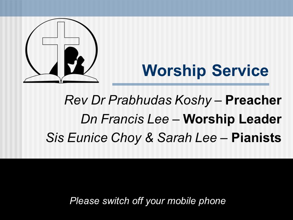 Worship Service Rev Dr Prabhudas Koshy – Preacher Dn Francis Lee – Worship Leader Sis Eunice Choy & Sarah Lee – Pianists Please switch off your mobile phone